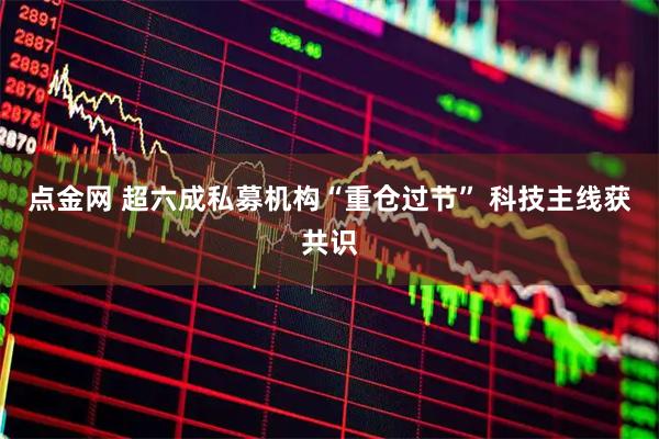 点金网 超六成私募机构“重仓过节” 科技主线获共识