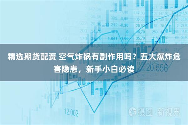 精选期货配资 空气炸锅有副作用吗？五大爆炸危害隐患，新手小白必读