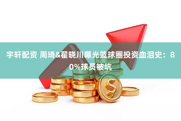 宇轩配资 周琦&翟晓川曝光篮球圈投资血泪史：80%球员被坑