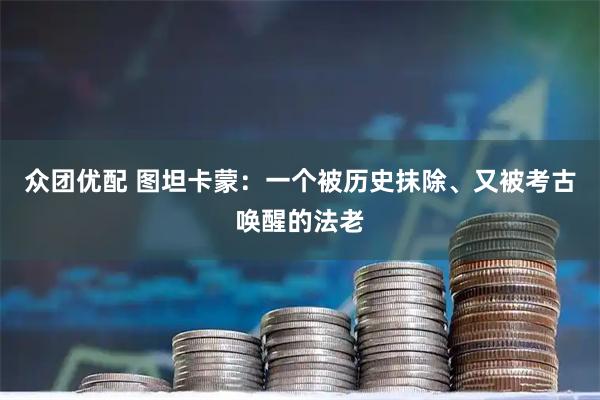 众团优配 图坦卡蒙：一个被历史抹除、又被考古唤醒的法老